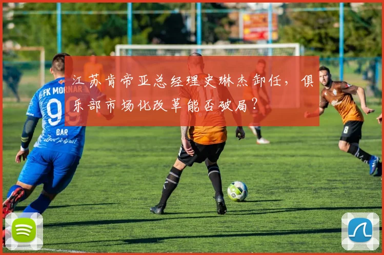 江苏肯帝亚总经理史琳杰卸任，俱乐部市场化改革能否破局？