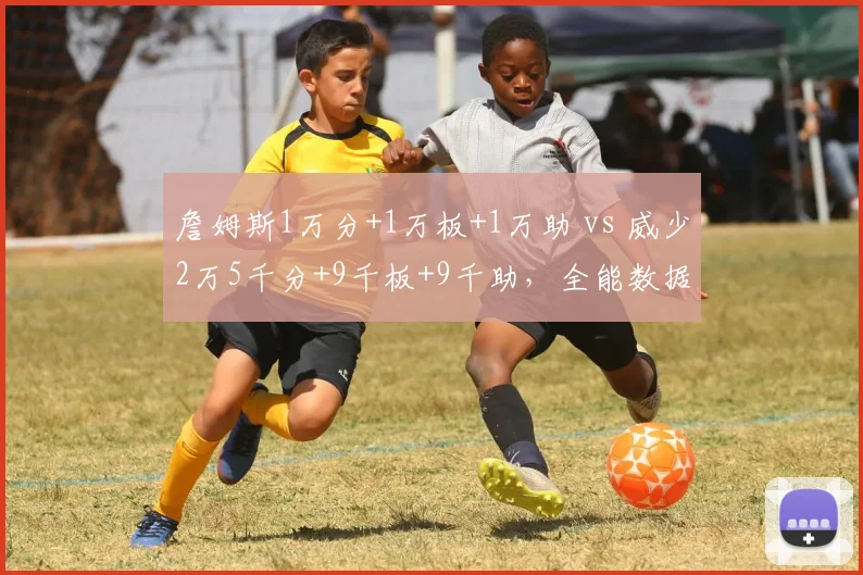 詹姆斯1万分+1万板+1万助 vs 威少2万5千分+9千板+9千助，全能数据谁更持久