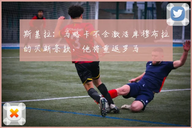 斯基拉：马略卡不会激活库穆布拉的买断条款，他将重返罗马