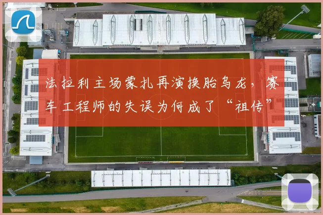 法拉利主场蒙扎再演换胎乌龙，赛车工程师的失误为何成了“祖传”顽疾？
