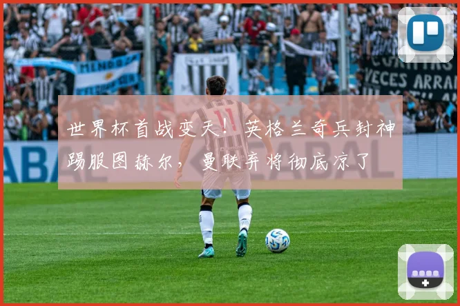 世界杯首战变天！英格兰奇兵封神踢服图赫尔，曼联弃将彻底凉了