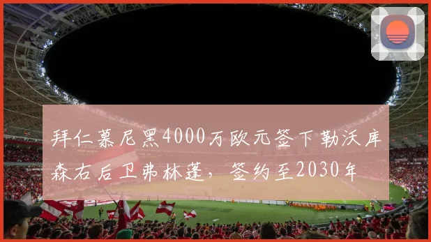 拜仁慕尼黑4000万欧元签下勒沃库森右后卫弗林蓬，签约至2030年
